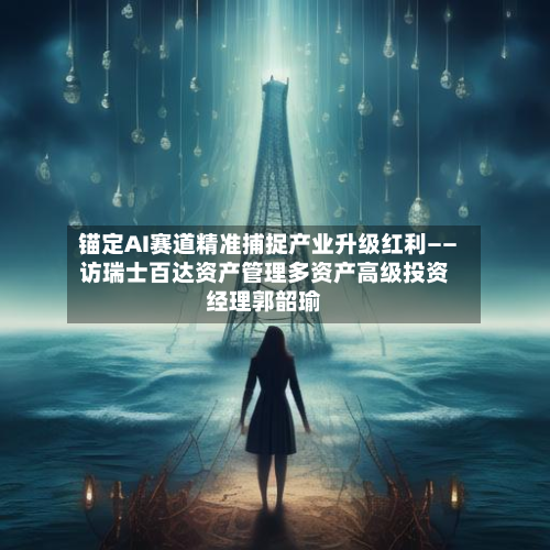 锚定AI赛道精准捕捉产业升级红利——访瑞士百达资产管理多资产高级投资经理郭韶瑜