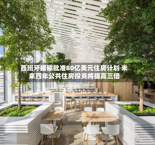 西班牙据称批准80亿美元住房计划 未来四年公共住房投资将提高三倍
