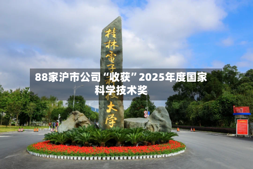88家沪市公司“收获	”2025年度国家科学技术奖-第2张图片