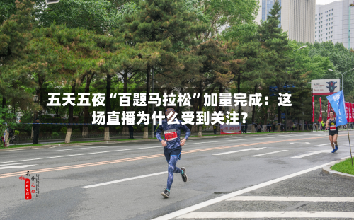 五天五夜“百题马拉松”加量完成：这场直播为什么受到关注？-第1张图片