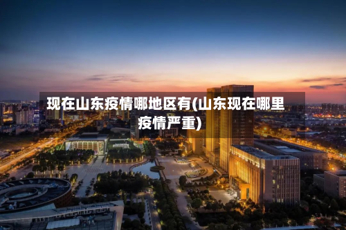现在山东疫情哪地区有(山东现在哪里疫情严重)-第2张图片