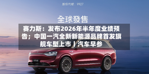 赛力斯：发布2026年半年度业绩预告；中国一汽全新新能源品牌首发旗舰车型上市丨汽车早参