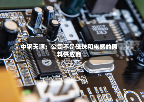 中钢天源：公司不是磁珠和电感的原料供应商