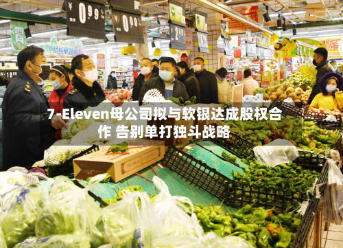 7-Eleven母公司拟与软银达成股权合作 告别单打独斗战略
