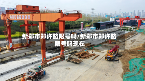 新郑市郑许路限号吗/新郑市郑许路限号吗现在-第1张图片