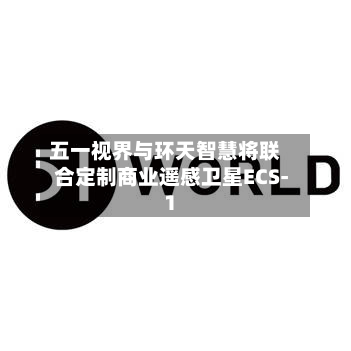 五一视界与环天智慧将联合定制商业遥感卫星ECS-1