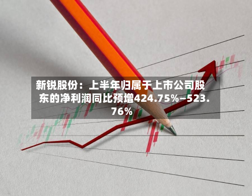 新锐股份:上半年归属于上市公司股东的净利润同比预增424.75%—523.76%-第3张图片