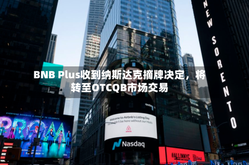 BNB Plus收到纳斯达克摘牌决定，将转至OTCQB市场交易-第2张图片