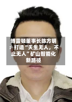 博雷顿董事长陈方明：打造“天生无人，不止无人	”矿山智能化新路径-第3张图片