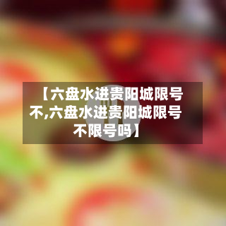 【六盘水进贵阳城限号不,六盘水进贵阳城限号不限号吗】