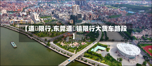 【道滘限行,东莞道滘镇限行大货车路段】-第2张图片