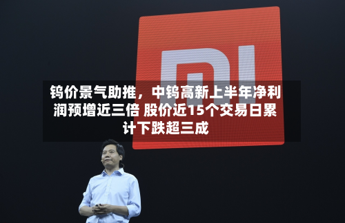 钨价景气助推，中钨高新上半年净利润预增近三倍 股价近15个交易日累计下跌超三成