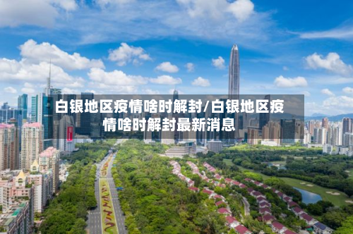 白银地区疫情啥时解封/白银地区疫情啥时解封最新消息-第2张图片