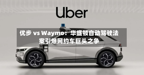 优步 vs Waymo：华盛顿自动驾驶法案引爆网约车巨头之争