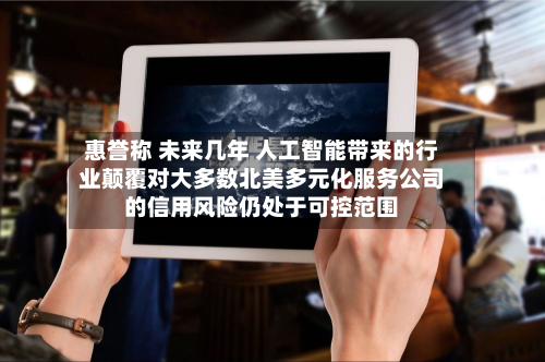 惠誉称 未来几年 人工智能带来的行业颠覆对大多数北美多元化服务公司的信用风险仍处于可控范围