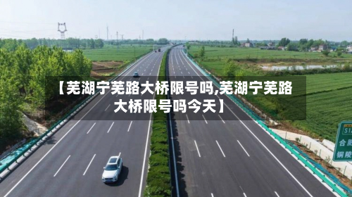 【芜湖宁芜路大桥限号吗,芜湖宁芜路大桥限号吗今天】-第1张图片