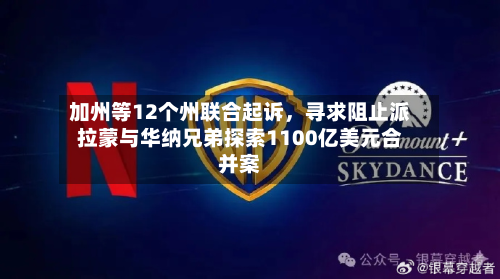 加州等12个州联合起诉，寻求阻止派拉蒙与华纳兄弟探索1100亿美元合并案-第2张图片