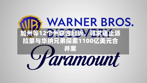 加州等12个州联合起诉，寻求阻止派拉蒙与华纳兄弟探索1100亿美元合并案-第3张图片