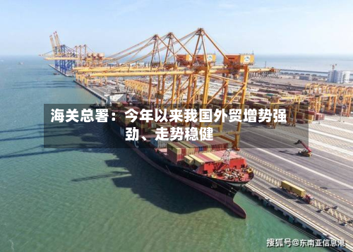 海关总署：今年以来我国外贸增势强劲、走势稳健-第2张图片