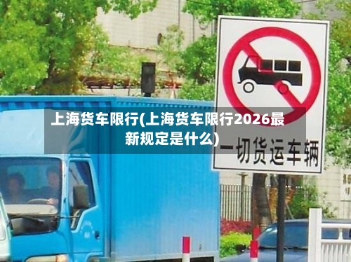 上海货车限行(上海货车限行2026最新规定是什么)-第3张图片