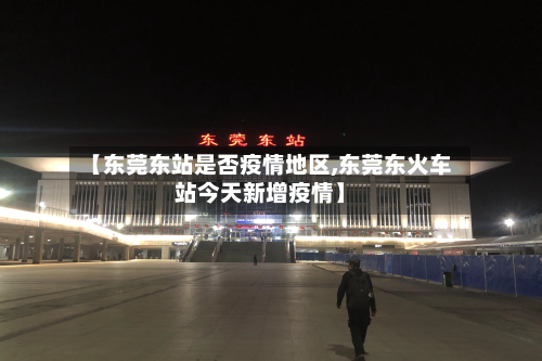 【东莞东站是否疫情地区,东莞东火车站今天新增疫情】