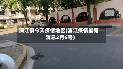 浦江镇今天疫情地区(浦江疫情最新消息2月6号)-第1张图片