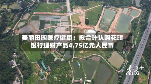 美丽田园医疗健康:拟合计认购花旗银行理财产品4.75亿元人民币-第2张图片
