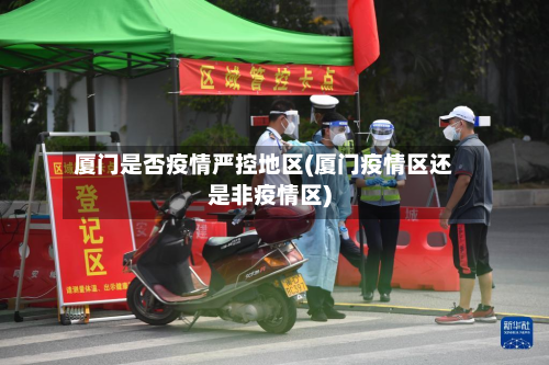 厦门是否疫情严控地区(厦门疫情区还是非疫情区)-第1张图片
