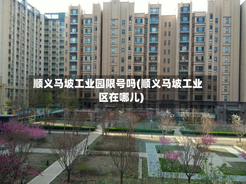 顺义马坡工业园限号吗(顺义马坡工业区在哪儿)-第1张图片