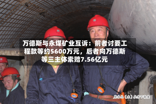 万德斯与永煤矿业互诉：前者讨要工程款等约5600万元	，后者向万德斯等三主体索赔7.56亿元-第2张图片