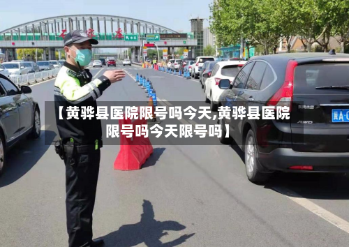 【黄骅县医院限号吗今天,黄骅县医院限号吗今天限号吗】