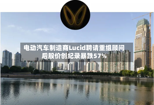 电动汽车制造商Lucid聘请重组顾问后股价创纪录暴跌57%