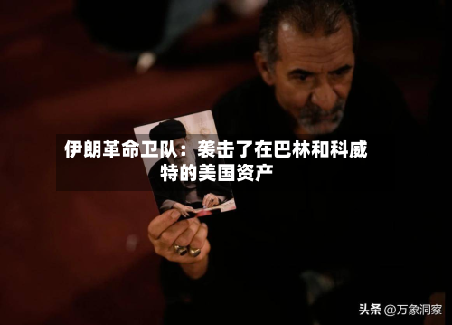 伊朗革命卫队:袭击了在巴林和科威特的美国资产-第3张图片