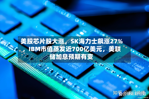 美股芯片股大涨，SK海力士飙涨27%	，IBM市值蒸发近700亿美元，美联储加息预期有变-第2张图片