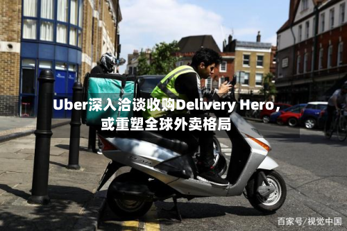 Uber深入洽谈收购Delivery Hero，或重塑全球外卖格局-第2张图片