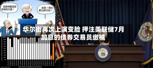 华尔街再次上演变脸 押注美联储7月加息的债券交易员缴械