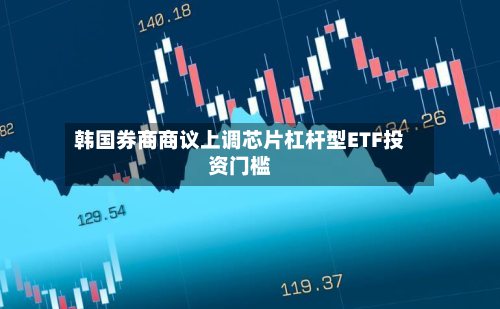 韩国券商商议上调芯片杠杆型ETF投资门槛-第1张图片