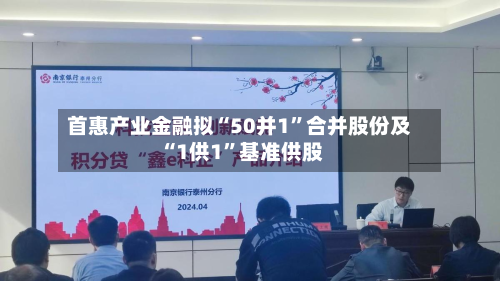 首惠产业金融拟“50并1	”合并股份及“1供1”基准供股-第2张图片