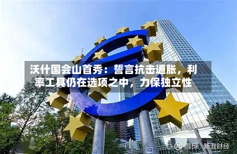 沃什国会山首秀：誓言抗击通胀，利率工具仍在选项之中，力保独立性