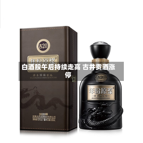 白酒股午后持续走高 古井贡酒涨停-第1张图片