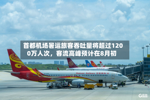 首都机场暑运旅客吞吐量将超过1200万人次	，客流高峰预计在8月初-第3张图片