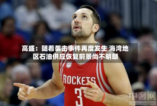 高盛:随着袭击事件再度发生 海湾地区石油供应恢复前景尚不明朗-第2张图片