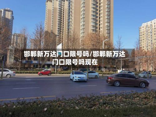 邯郸新万达门口限号吗/邯郸新万达门口限号吗现在