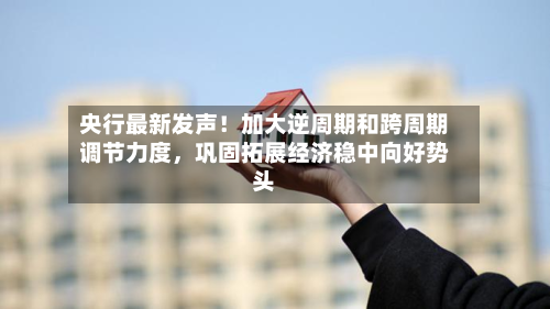 央行最新发声！加大逆周期和跨周期调节力度，巩固拓展经济稳中向好势头