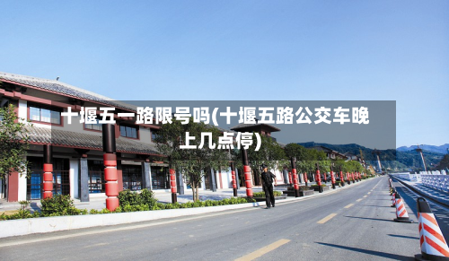 十堰五一路限号吗(十堰五路公交车晚上几点停)