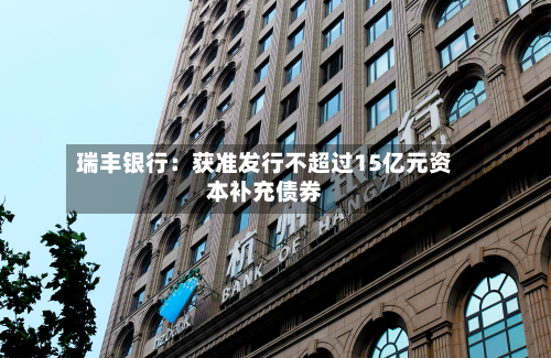 瑞丰银行：获准发行不超过15亿元资本补充债券