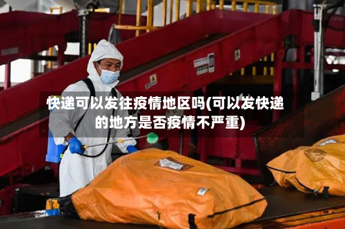 快递可以发往疫情地区吗(可以发快递的地方是否疫情不严重)