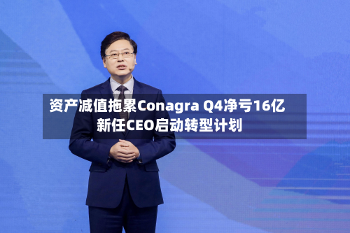资产减值拖累Conagra Q4净亏16亿 新任CEO启动转型计划-第3张图片