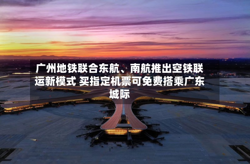 广州地铁联合东航、南航推出空铁联运新模式 买指定机票可免费搭乘广东城际