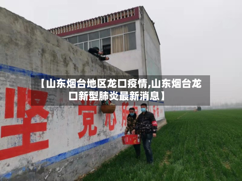 【山东烟台地区龙口疫情,山东烟台龙口新型肺炎最新消息】-第1张图片